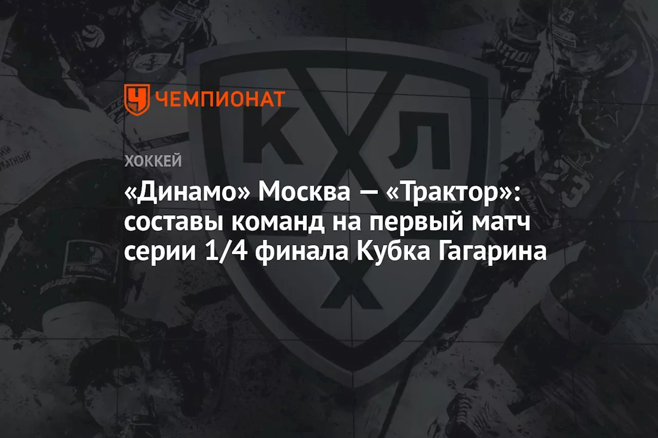 «Динамо» Москва — «Трактор»: составы команд на первый матч серии 1/4 финала Кубка Гагарина