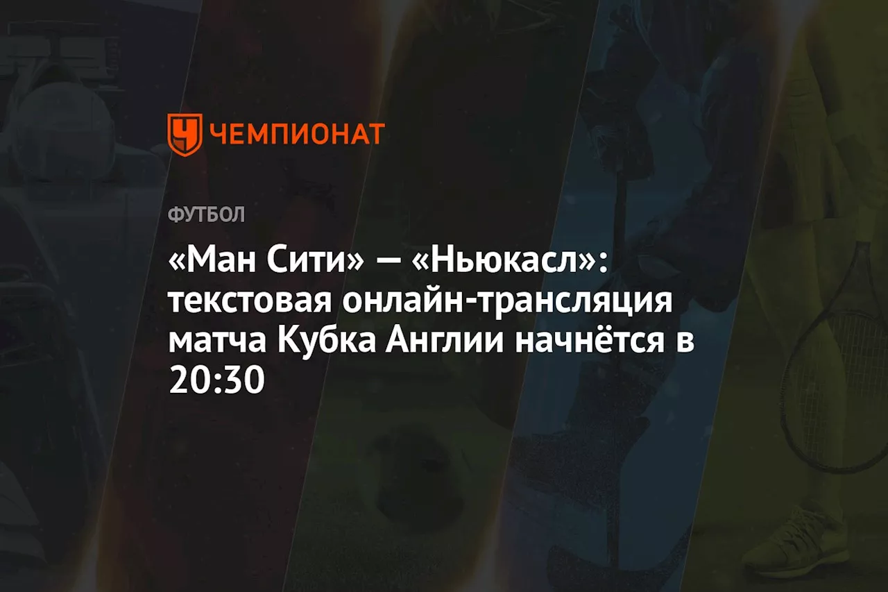 «Ман Сити» — «Ньюкасл»: текстовая онлайн-трансляция матча Кубка Англии начнётся в 20:30