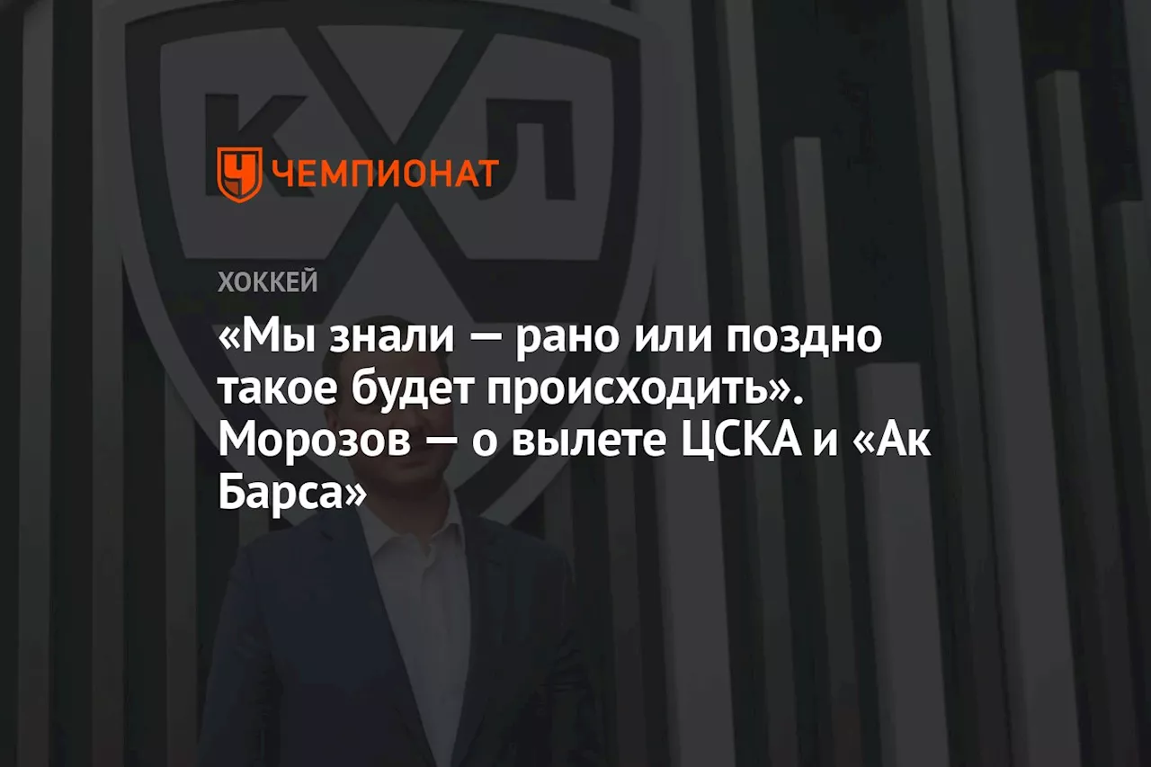 «Мы знали — рано или поздно такое будет происходить». Морозов — о вылете ЦСКА и «Ак Барса»