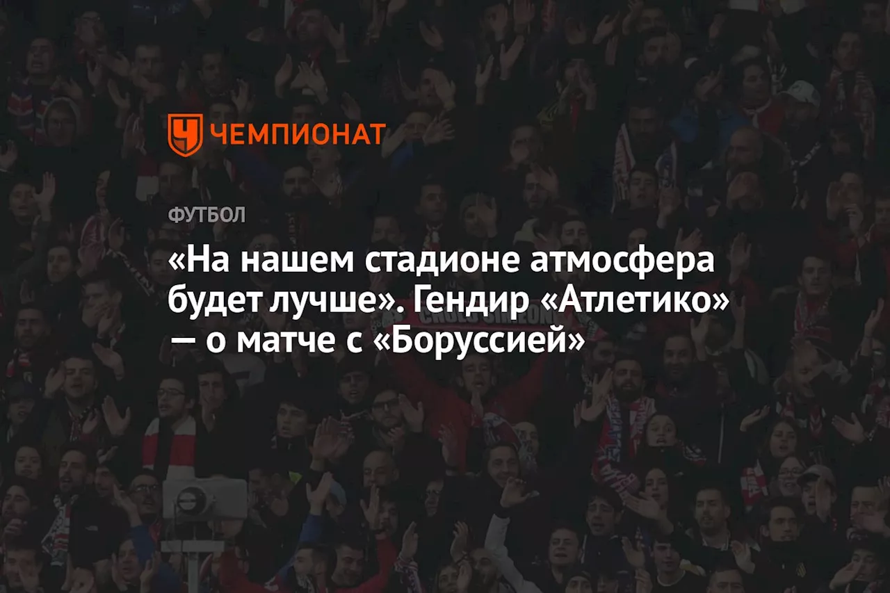 «На нашем стадионе атмосфера будет лучше». Гендир «Атлетико» — о матче с «Боруссией»