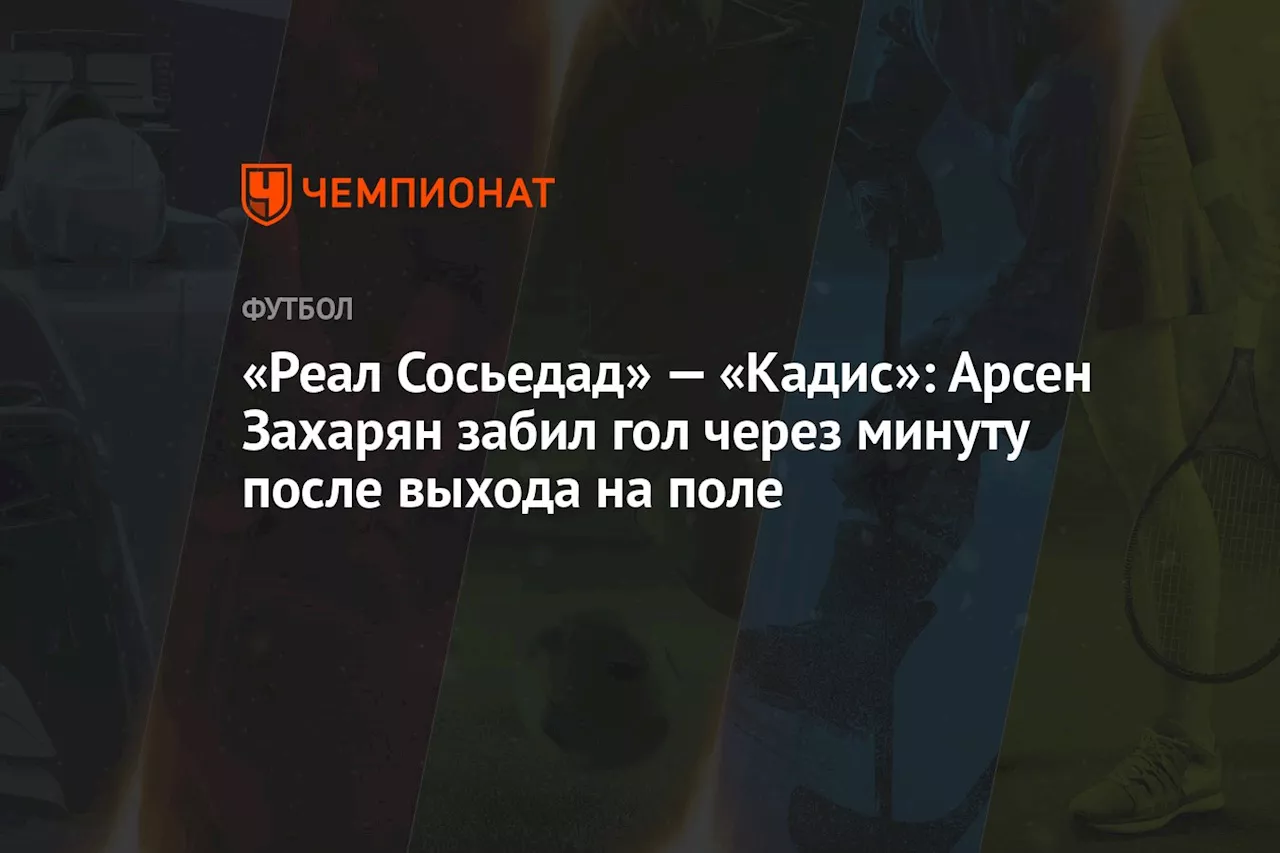 «Реал Сосьедад» — «Кадис»: Арсен Захарян забил гол через минуту после выхода на поле