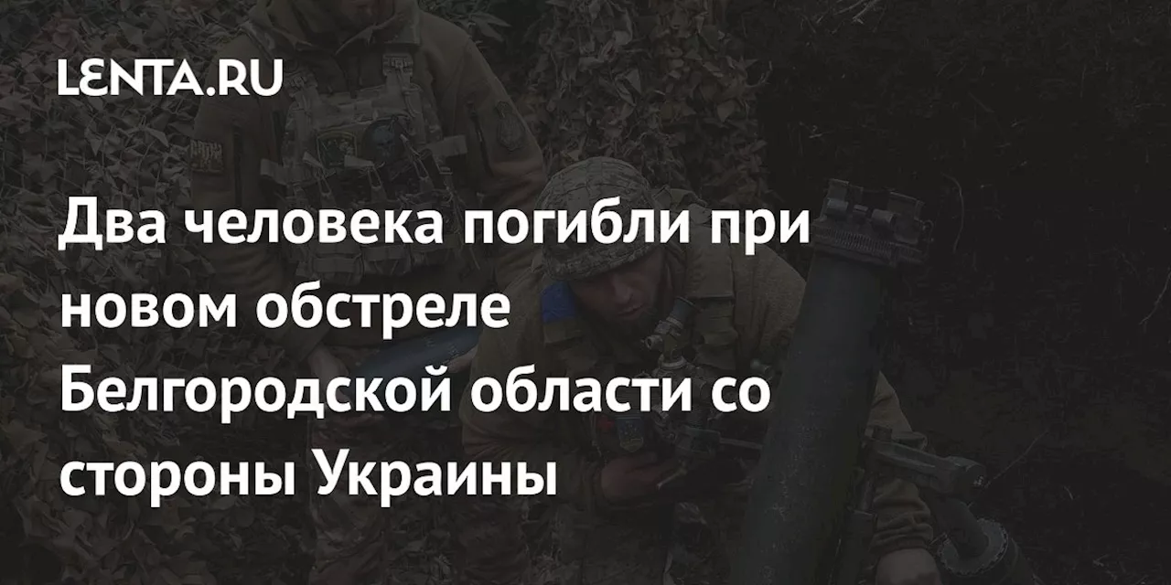 Два человека погибли при новом обстреле Белгородской области со стороны Украины