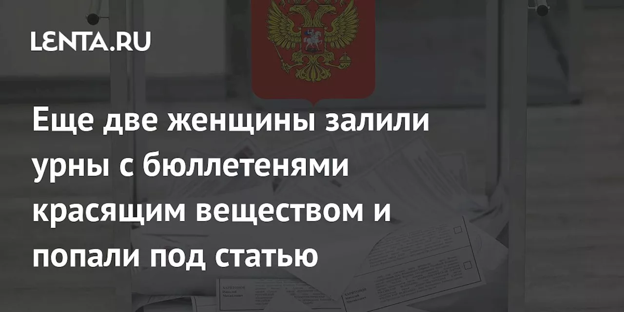 Еще две женщины залили урны с бюллетенями красящим веществом и попали под статью