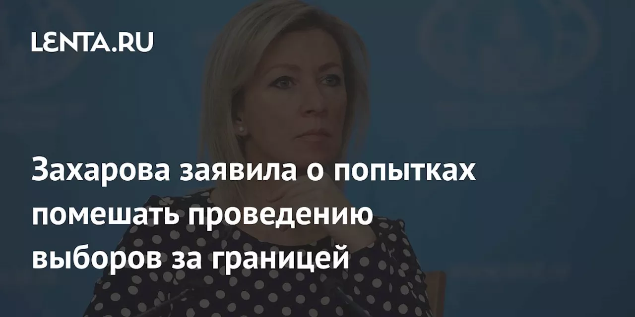 Захарова заявила о попытках помешать проведению выборов за границей