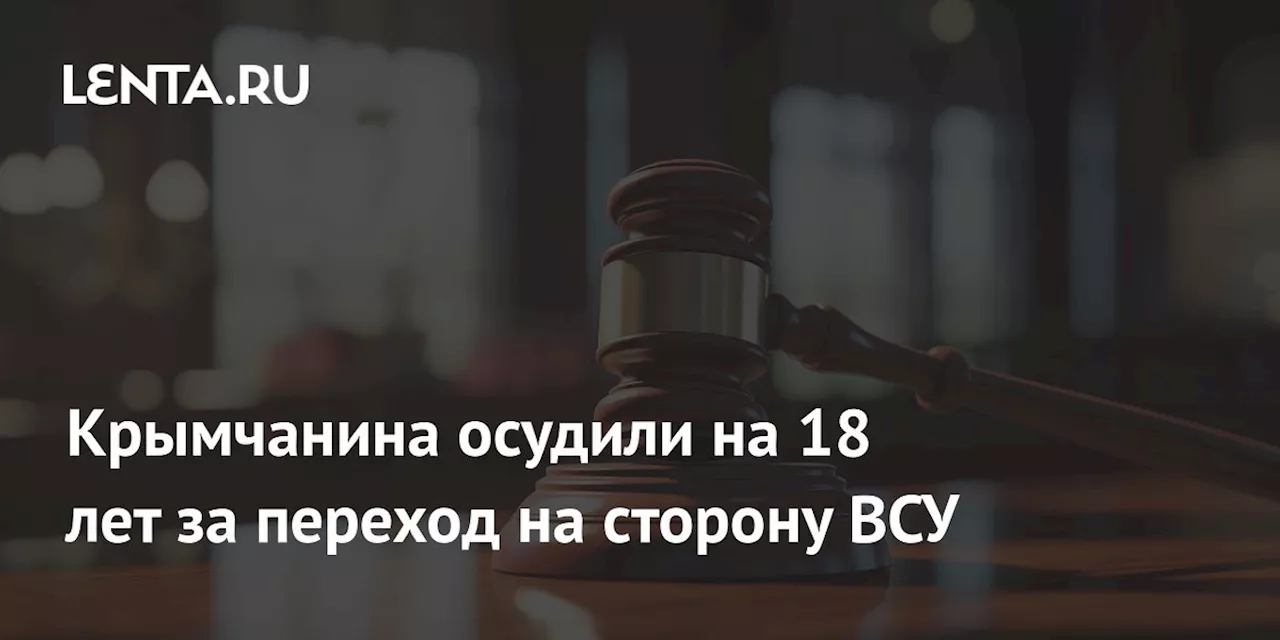 Крымчанина осудили на 18 лет за переход на сторону ВСУ