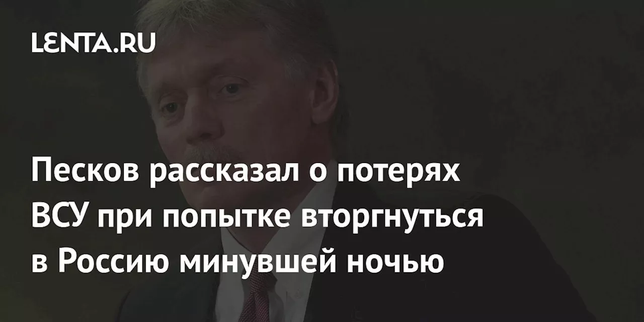 Песков рассказал о потерях ВСУ при попытке вторгнуться в Россию минувшей ночью