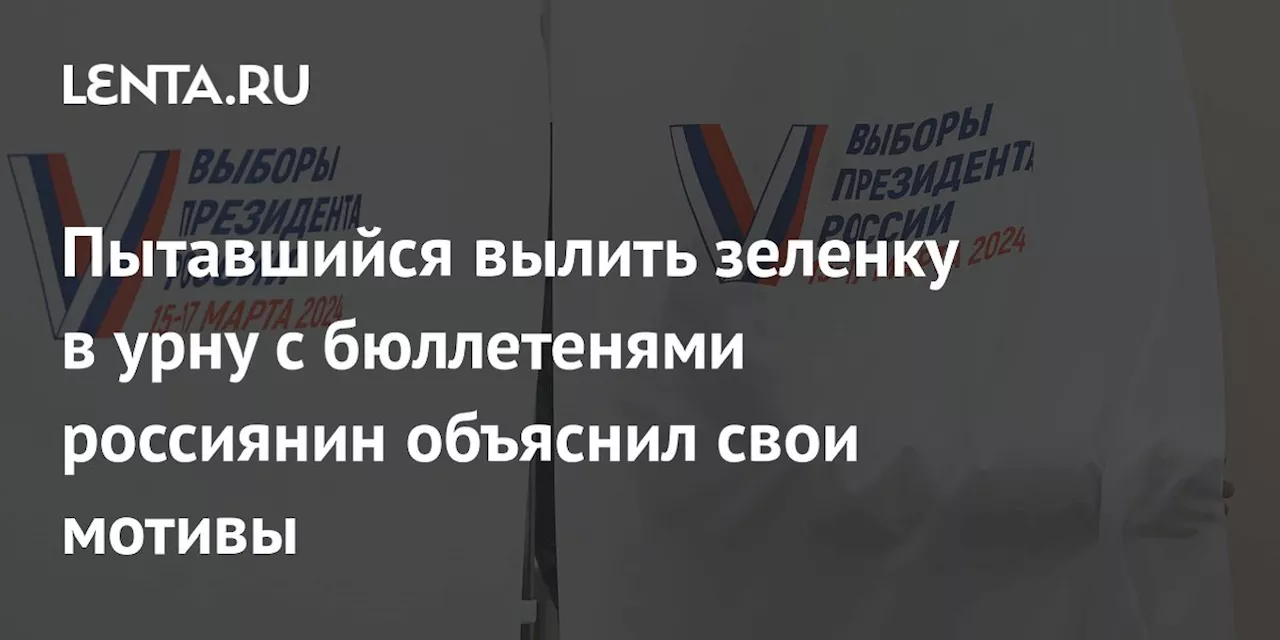 Пытавшийся вылить зеленку в урну с бюллетенями россиянин объяснил свои мотивы