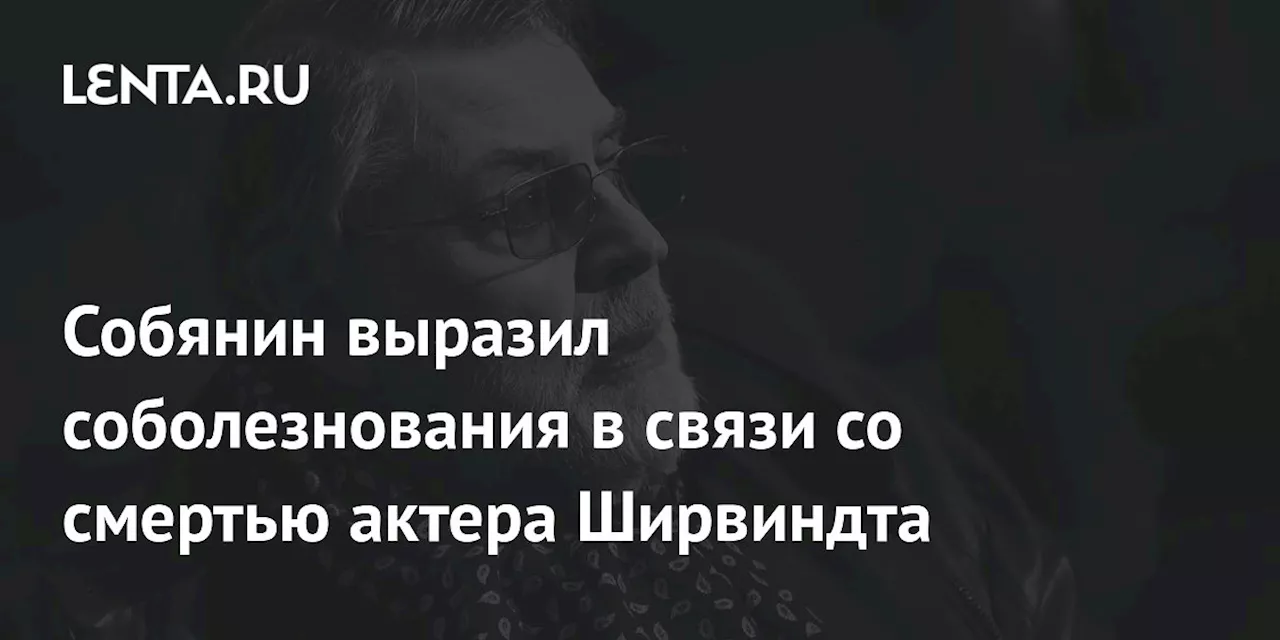 Собянин выразил соболезнования в связи со смертью актера Ширвиндта