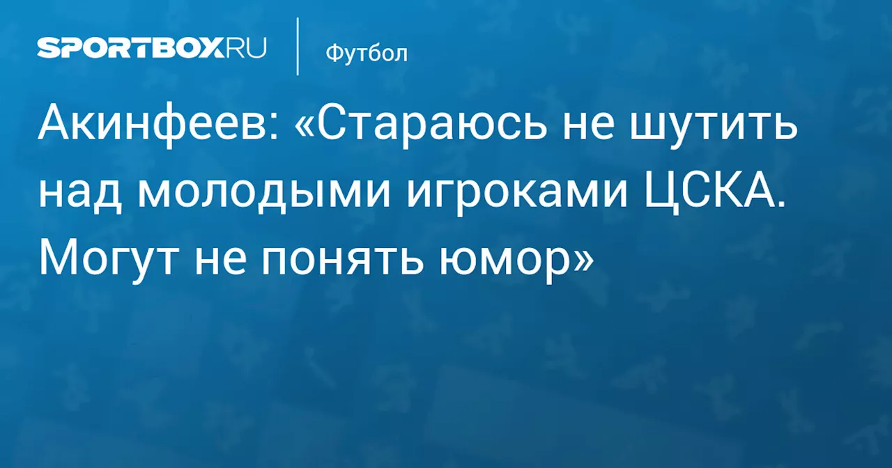 Акинфеев: «Стараюсь не шутить над молодыми игроками ЦСКА. Могут не понять юмор»