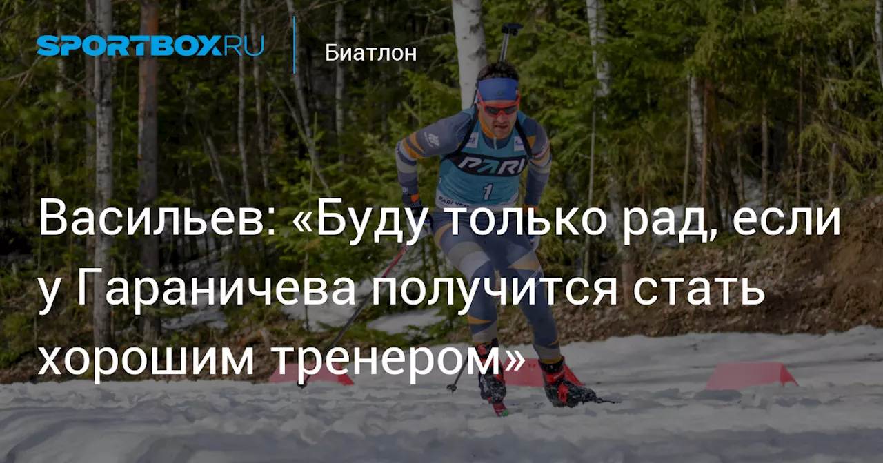 Васильев: «Буду только рад, если у Гараничева получится стать хорошим тренером»