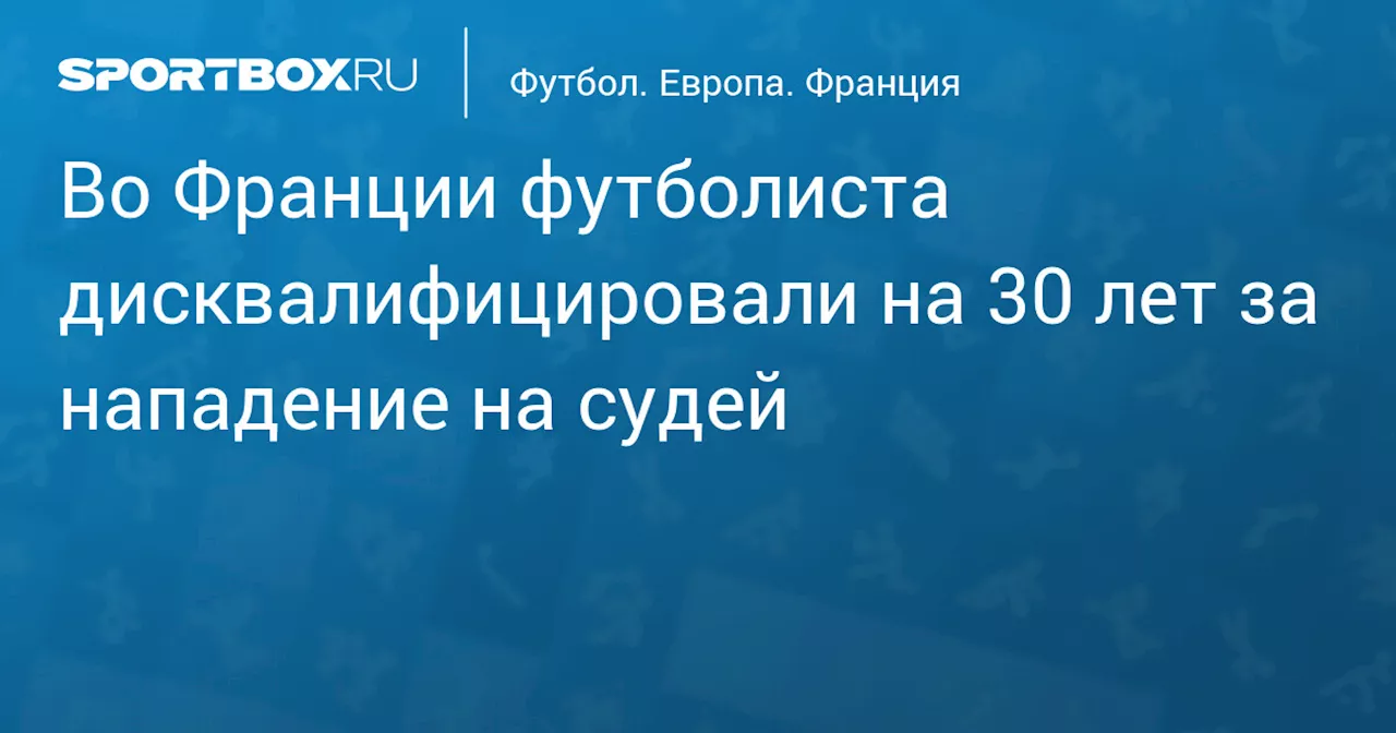 Во Франции футболиста дисквалифицировали на 30 лет за нападение на судей