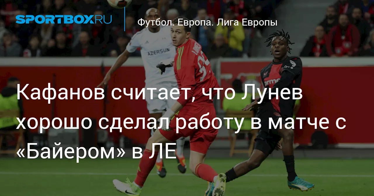 Кафанов считает, что Лунев хорошо сделал работу в матче с «Байером» в ЛЕ