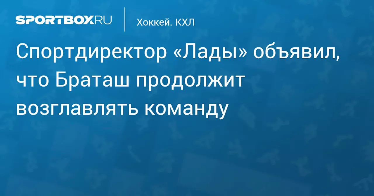 Спортдиректор «Лады» объявил, что Браташ продолжит возглавлять команду