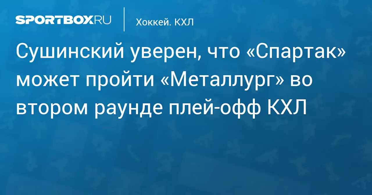 Сушинский уверен, что «Спартак» может пройти «Металлург» во втором раунде плей‑офф КХЛ