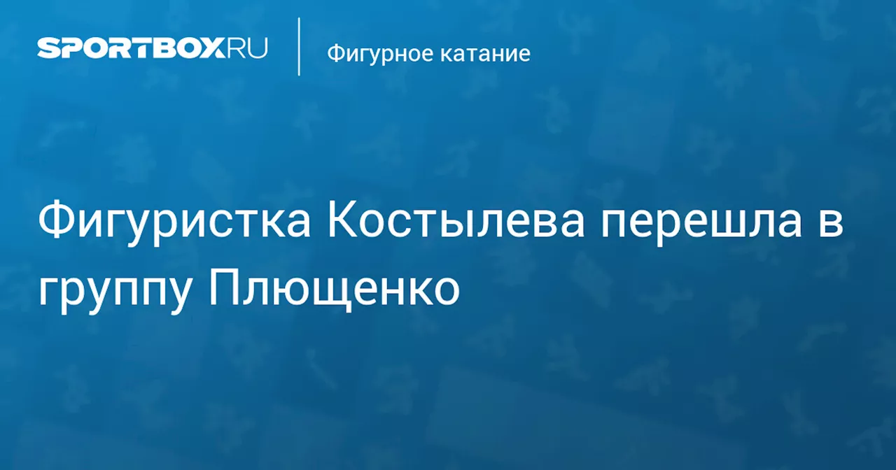 Фигуристка Костылева перешла в группу Плющенко