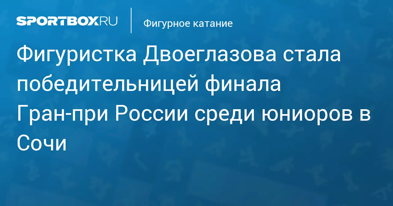 Фигуристка Двоеглазова стала победительницей финала Гран‑при России среди юниоров в Сочи