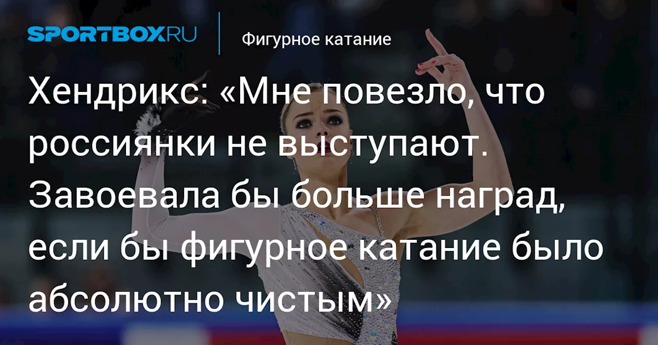 Хендрикс: «Мне повезло, что россиянки не выступают. Завоевала бы больше наград, если бы фигурное катание было абсолютно чистым»