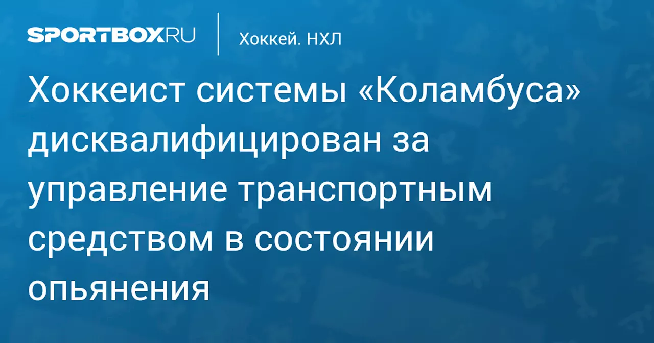 Хоккеист системы «Коламбуса» дисквалифицирован за управление транспортным средством в состоянии опьянения