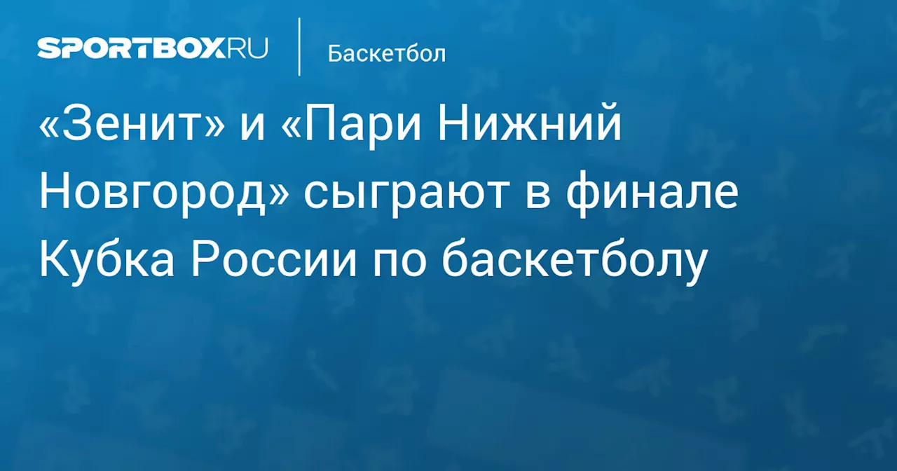 «Зенит» и «Пари Нижний Новгород» сыграют в финале Кубка России по баскетболу