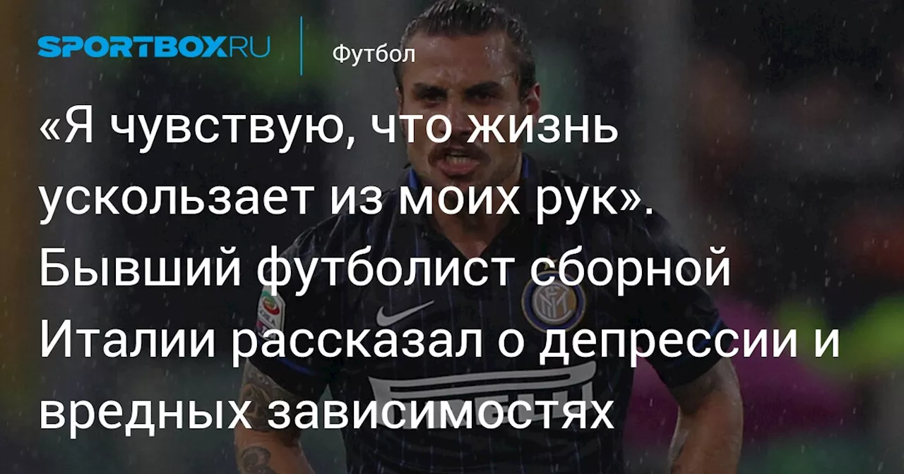 «Я чувствую, что жизнь ускользает из моих рук». Бывший футболист сборной Италии рассказал о депрессии и вредных зависимостях