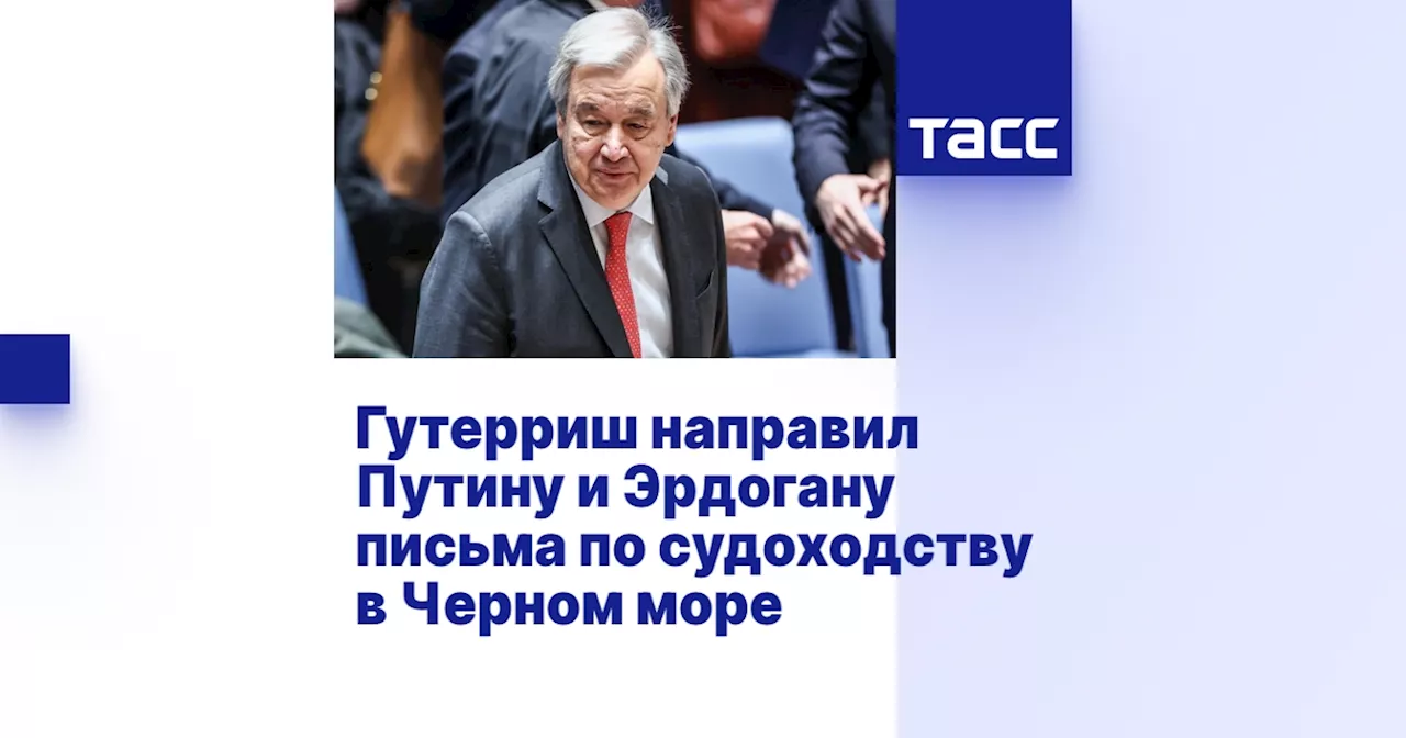 Гутерриш направил Путину и Эрдогану письма по судоходству в Черном море