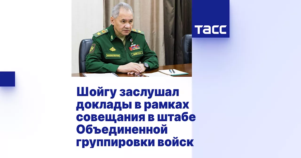 Шойгу заслушал доклады в рамках совещания в штабе Объединенной группировки войск