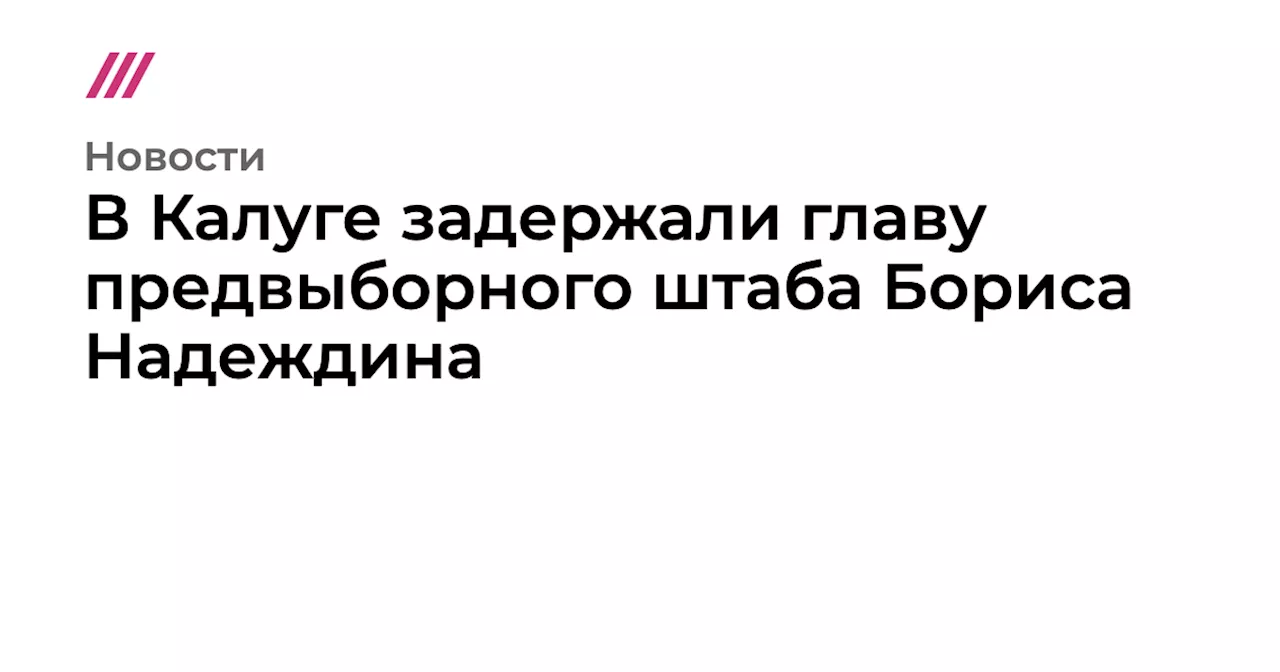 В Калуге задержали главу предвыборного штаба Бориса Надеждина