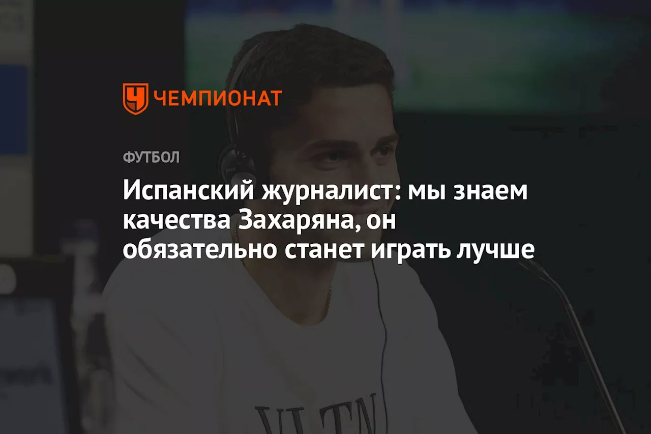 Испанский журналист: мы знаем качества Захаряна, он обязательно станет играть лучше