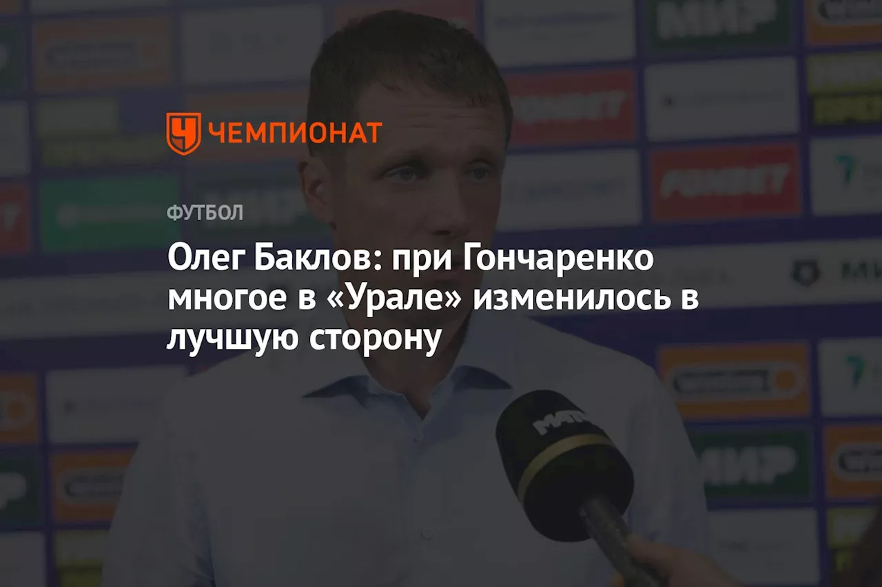 Олег Баклов: при Гончаренко многое в «Урале» изменилось в лучшую сторону