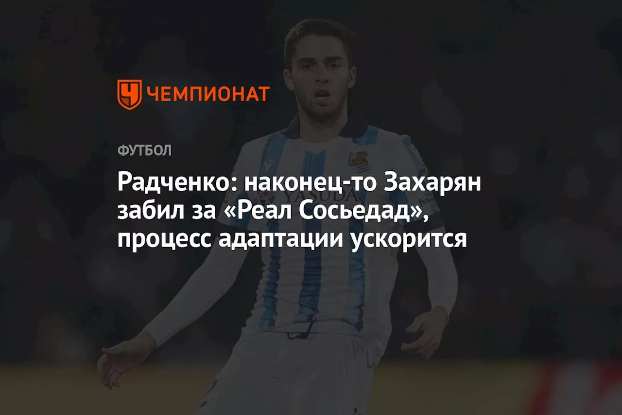 Радченко: наконец-то Захарян забил за «Реал Сосьедад», процесс адаптации ускорится