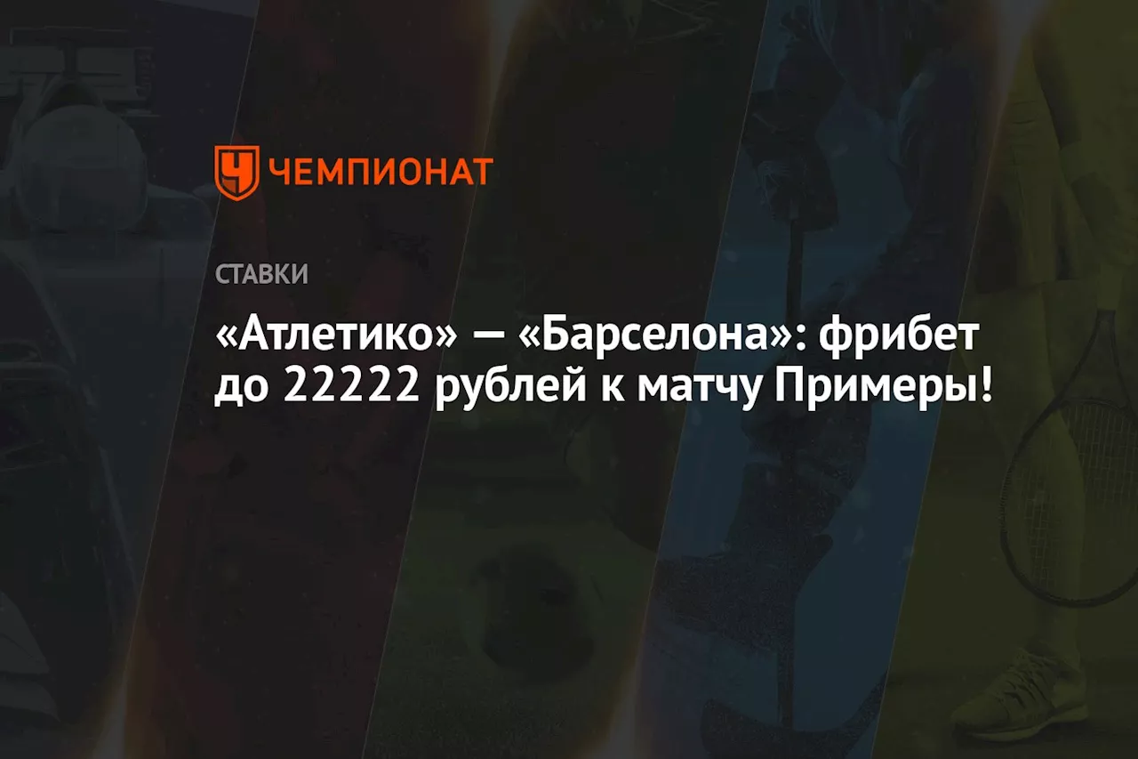 «Атлетико» — «Барселона»: фрибет до 22222 рублей к матчу Примеры!