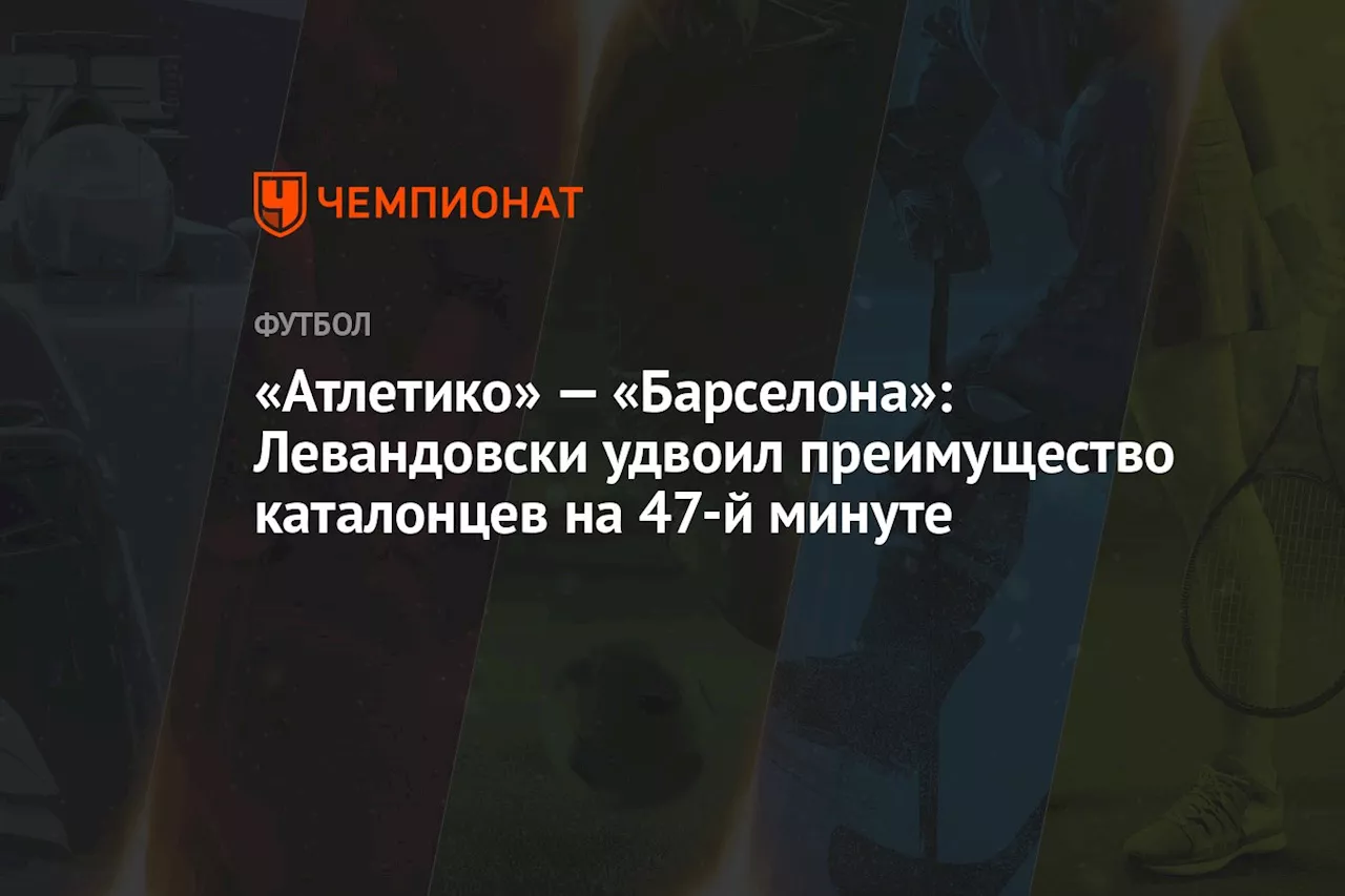 «Атлетико» — «Барселона»: Левандовски удвоил преимущество каталонцев на 47-й минуте