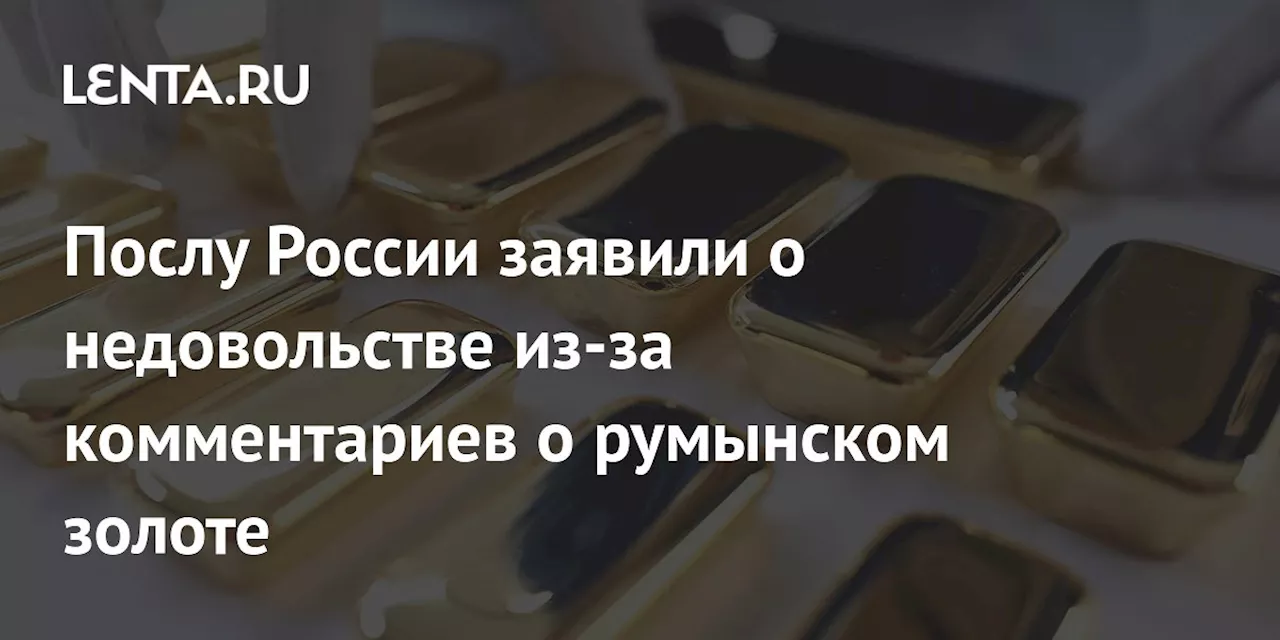 Послу России заявили о недовольстве из-за комментариев о румынском золоте