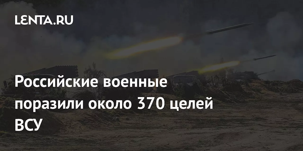 Российские военные поразили около 370 целей ВСУ