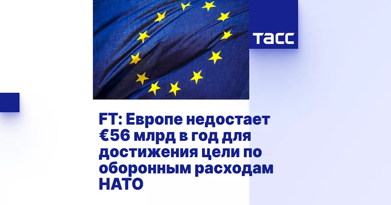 FT: Европе недостает €56 млрд в год для достижения цели по оборонным расходам НАТО