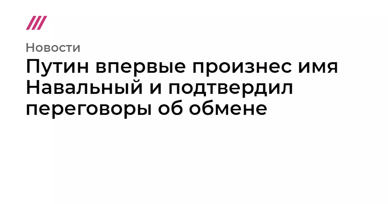 Путин впервые произнес имя Навальный и подтвердил переговоры об обмене