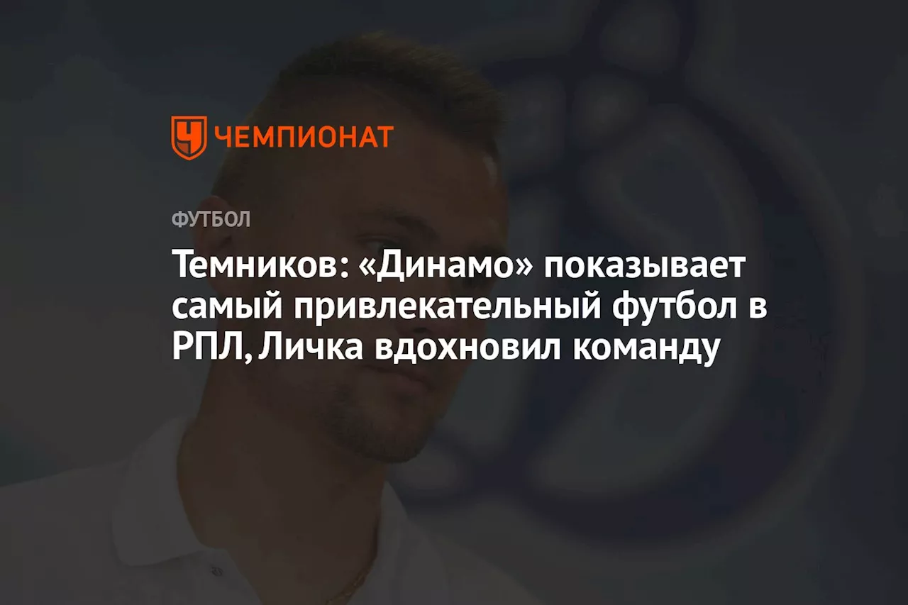 Темников: «Динамо» показывает самый привлекательный футбол в РПЛ, Личка вдохновил команду