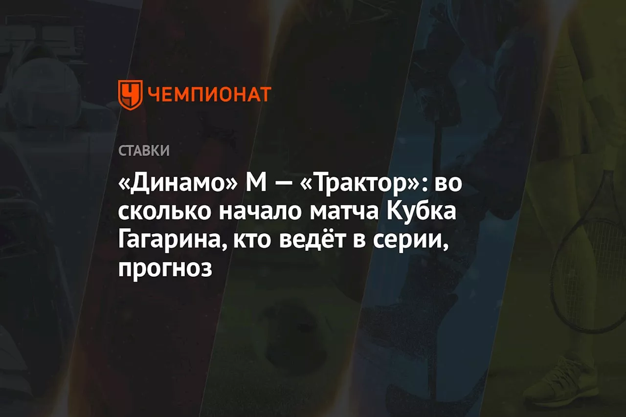 «Динамо» М — «Трактор»: во сколько начало матча Кубка Гагарина, кто ведёт в серии, прогноз