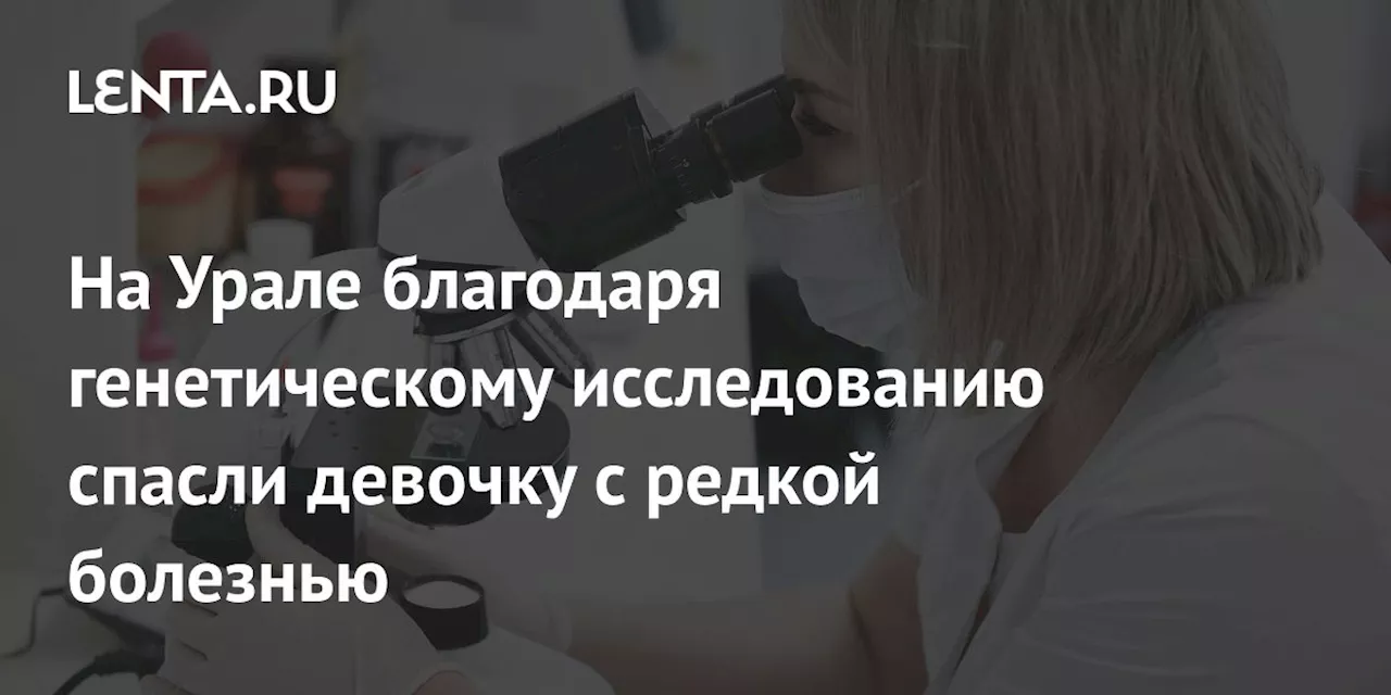 На Урале благодаря генетическому исследованию спасли девочку с редкой болезнью