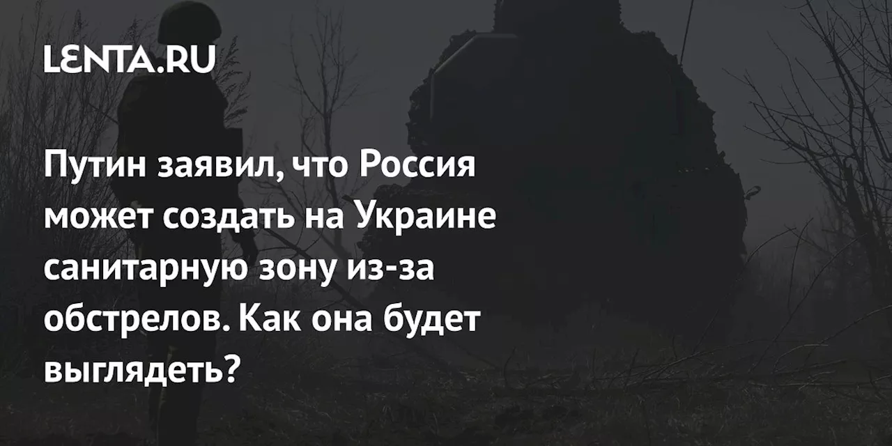 Путин заявил, что Россия может создать на Украине санитарную зону из-за обстрелов. Как она будет выглядеть?