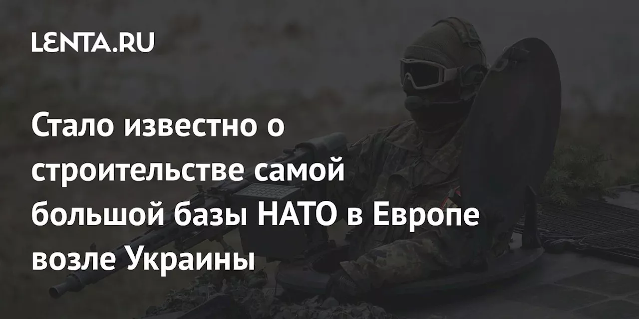 Стало известно о строительстве самой большой базы НАТО в Европе возле Украины