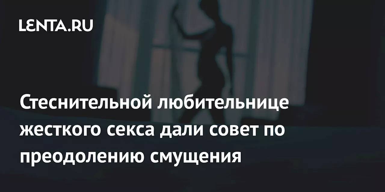 Стеснительной любительнице жесткого секса дали совет по преодолению смущения