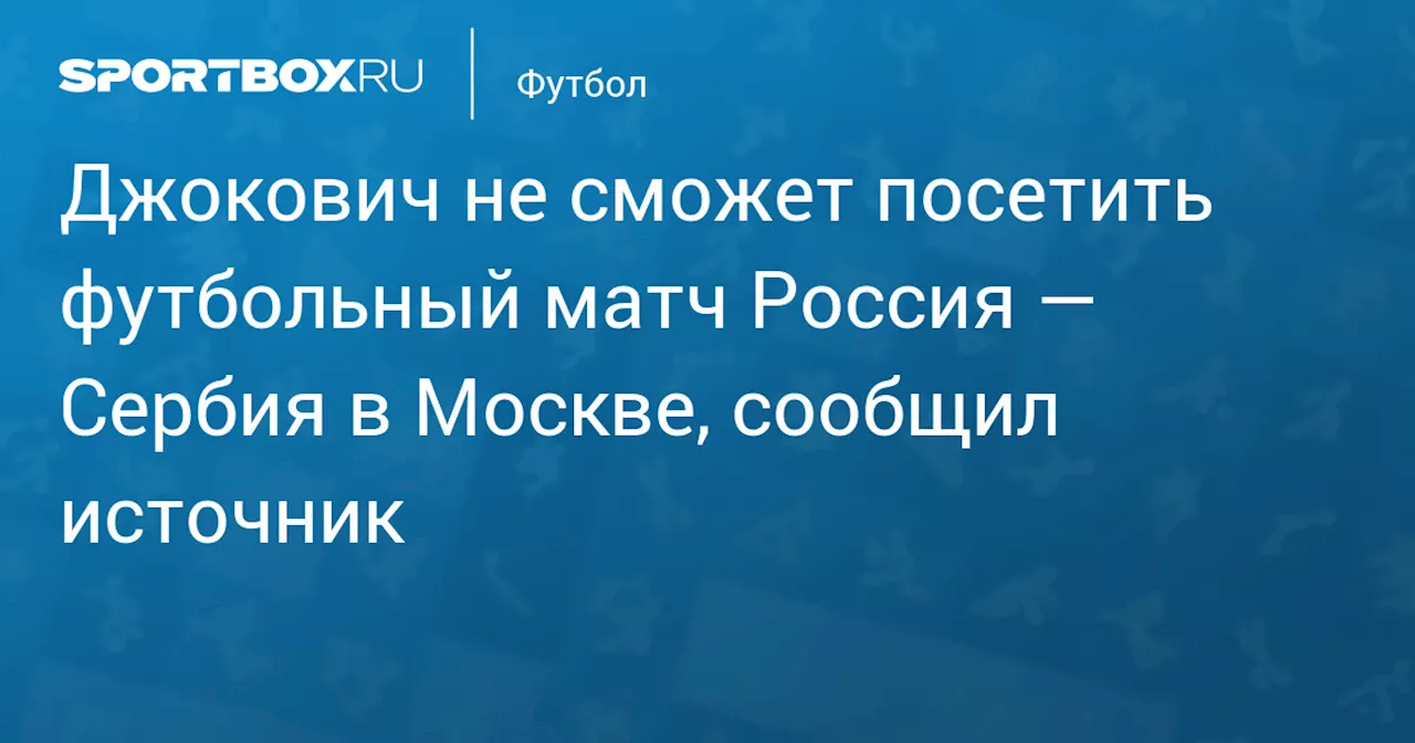 Джокович не сможет посетить футбольный матч Россия — Сербия в Москве, сообщил источник