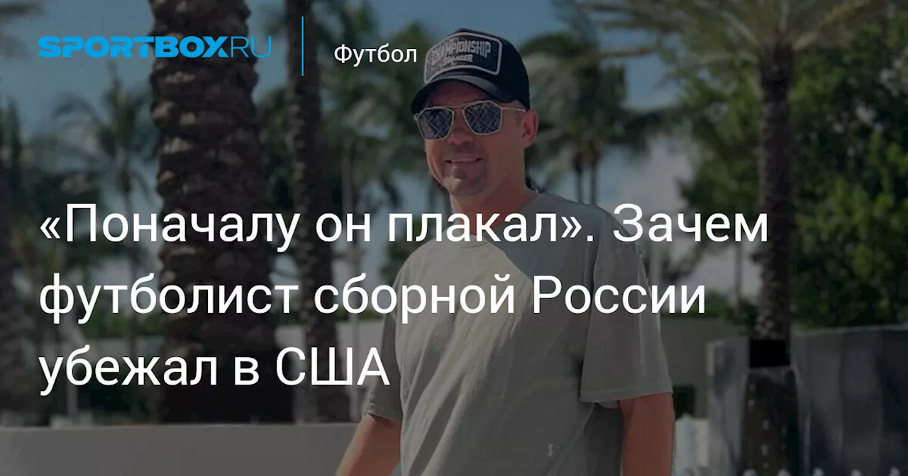 «Поначалу он плакал». Зачем футболист сборной России убежал в США