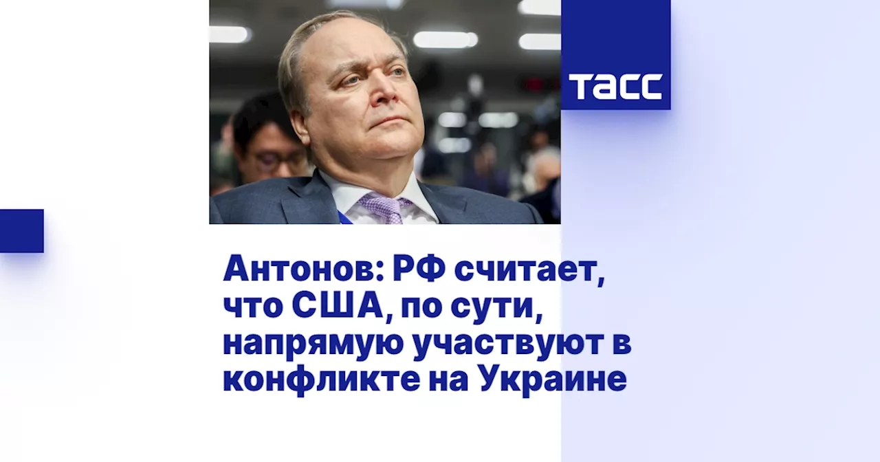 Антонов: РФ считает, что США, по сути, напрямую участвуют в конфликте на Украине