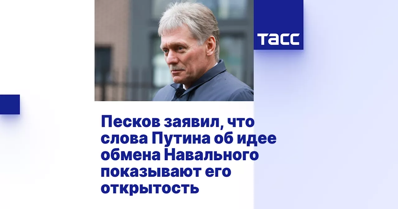 Песков заявил, что слова Путина об идее обмена Навального показывают его открытость