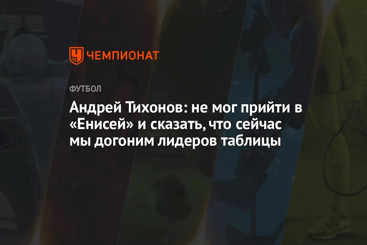 Андрей Тихонов: не мог прийти в «Енисей» и сказать, что сейчас мы догоним лидеров таблицы