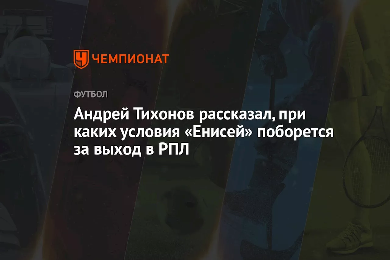 Андрей Тихонов рассказал, при каких условия «Енисей» поборется за выход в РПЛ