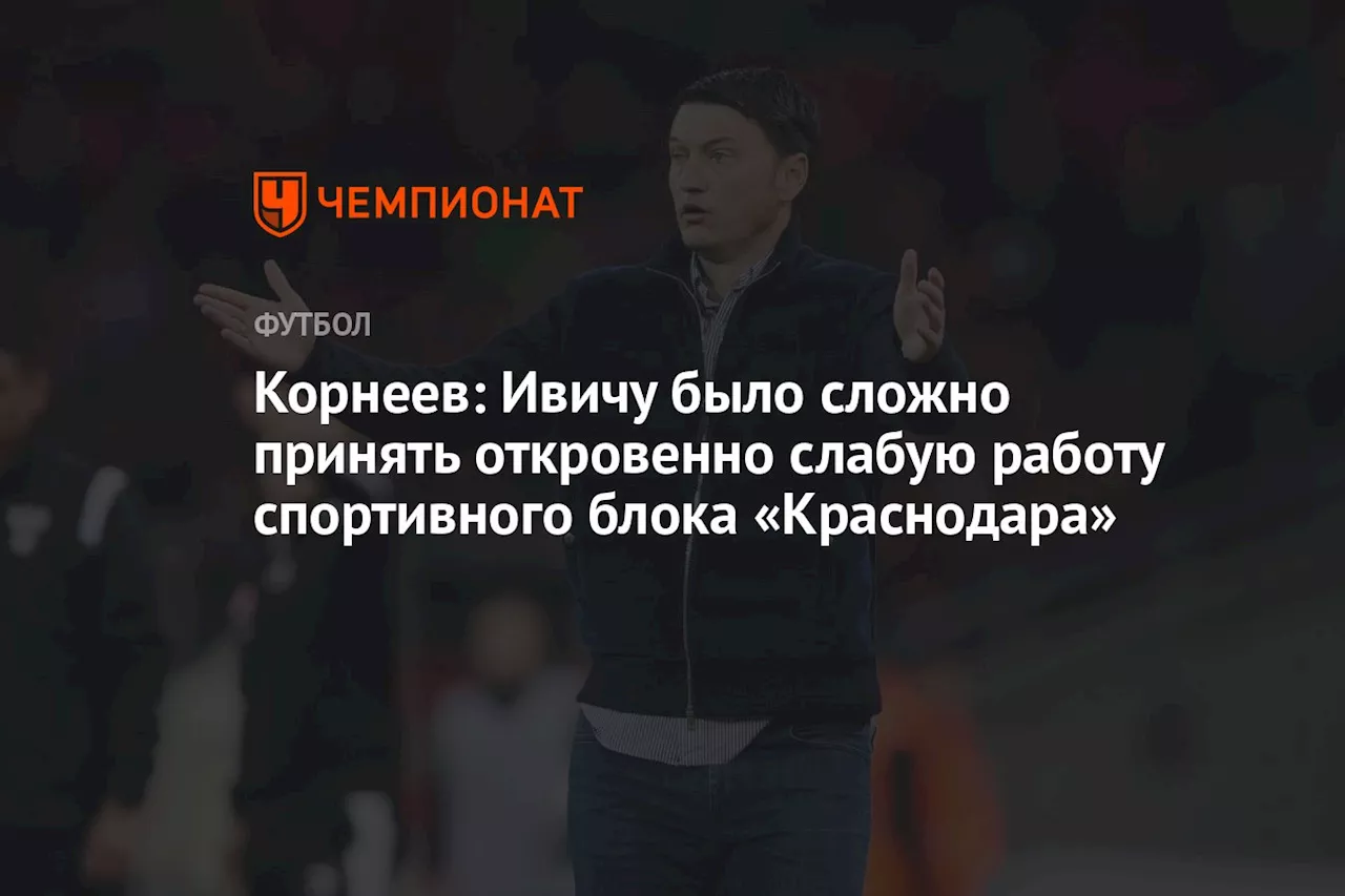 Корнеев: Ивичу было сложно принять откровенно слабую работу спортивного блока «Краснодара»