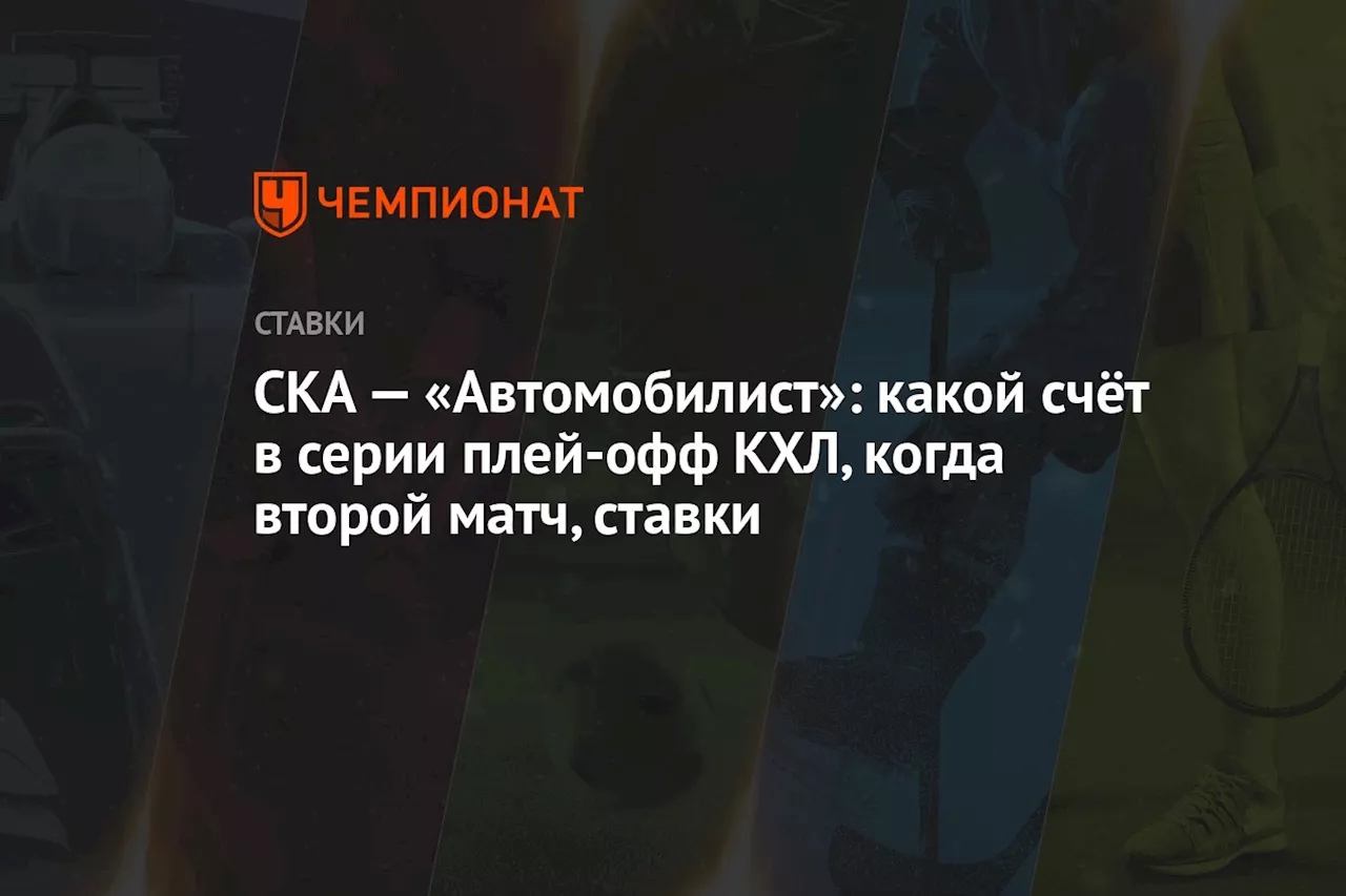 СКА — «Автомобилист»: какой счёт в серии плей-офф КХЛ, когда второй матч, ставки